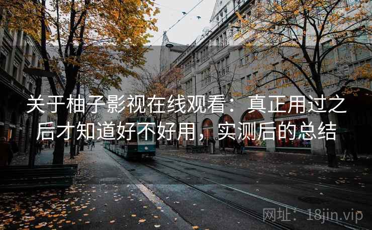 关于柚子影视在线观看：真正用过之后才知道好不好用，实测后的总结