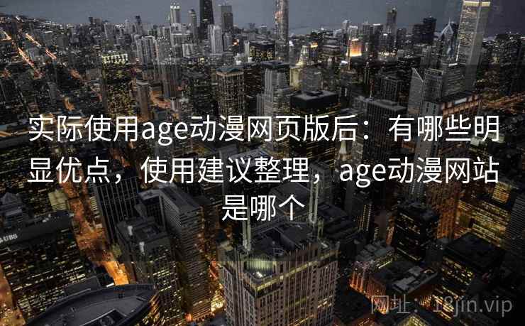 实际使用age动漫网页版后:有哪些明显优点,使用建议整理,age动漫网站是哪个 实际使用age动漫网页版后:有哪些明显优点,使用建议整理,age动漫网站是哪个
