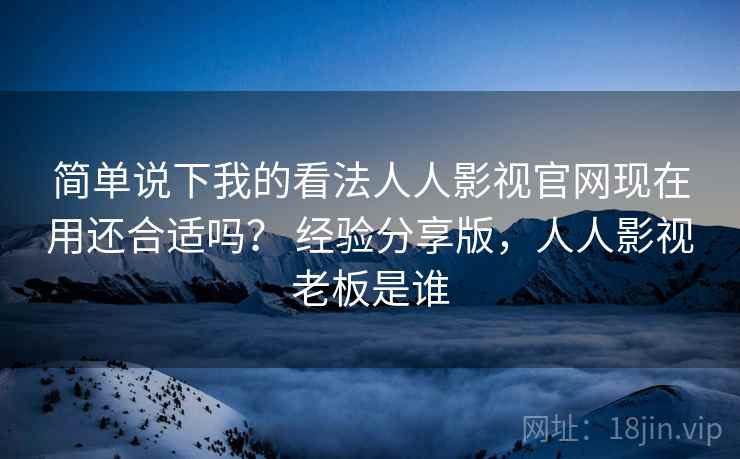 简单说下我的看法人人影视官网现在用还合适吗？ 经验分享版，人人影视老板是谁