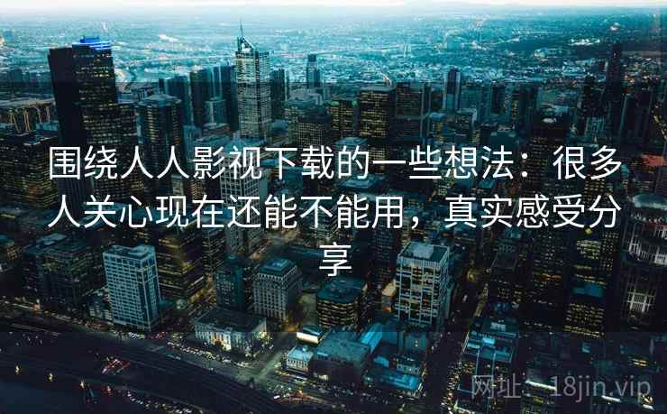 围绕人人影视下载的一些想法：很多人关心现在还能不能用，真实感受分享