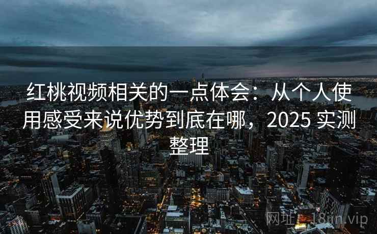 红桃视频相关的一点体会：从个人使用感受来说优势到底在哪，2025 实测整理