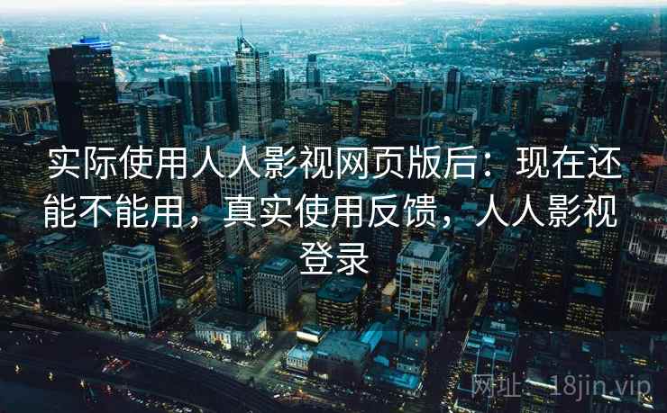 实际使用人人影视网页版后：现在还能不能用，真实使用反馈，人人影视 登录