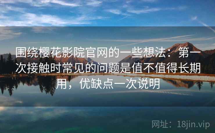 围绕樱花影院官网的一些想法:第一次接触时常见的问题是值不值得长期用,优缺点一次说明 围绕樱花影院官网的一些想法:第一次接触时常见的问题是值不值得长期用,优缺点一次说明