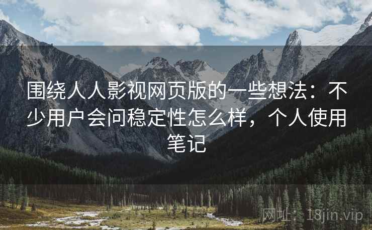 围绕人人影视网页版的一些想法：不少用户会问稳定性怎么样，个人使用笔记
