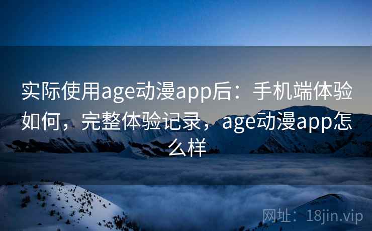 实际使用age动漫app后：手机端体验如何，完整体验记录，age动漫app怎么样