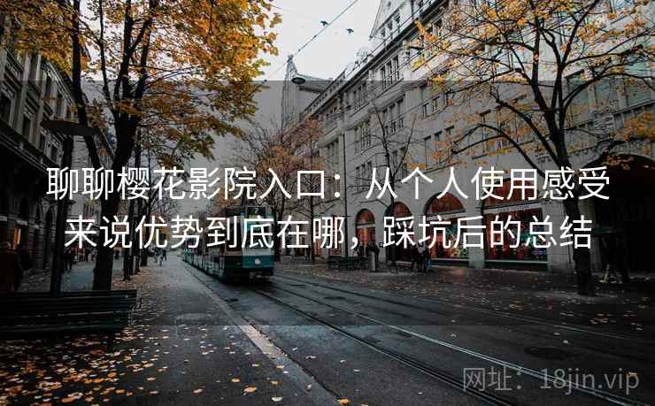 聊聊樱花影院入口：从个人使用感受来说优势到底在哪，踩坑后的总结