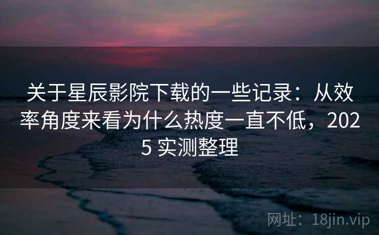 关于星辰影院下载的一些记录:从效率角度来看为什么热度一直不低,2025 实测整理 关于星辰影院下载的一些记录:从效率角度来看为什么热度一直不低,2025 实测整理