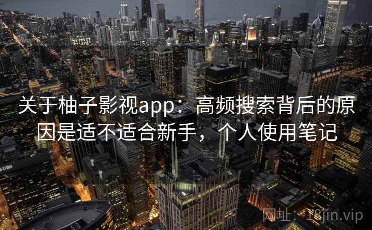 关于柚子影视app：高频搜索背后的原因是适不适合新手，个人使用笔记