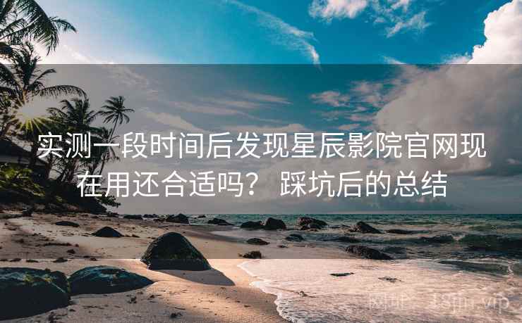 实测一段时间后发现星辰影院官网现在用还合适吗? 踩坑后的总结 实测一段时间后发现星辰影院官网现在用还合适吗? 踩坑后的总结