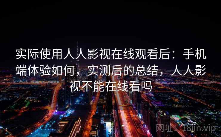 实际使用人人影视在线观看后:手机端体验如何,实测后的总结,人人影视不能在线看吗 实际使用人人影视在线观看后:手机端体验如何,实测后的总结,人人影视不能在线看吗