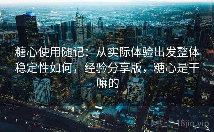 糖心使用随记:从实际体验出发整体稳定性如何,经验分享版,糖心是干嘛的 糖心使用随记:从实际体验出发整体稳定性如何,经验分享版,糖心是干嘛的