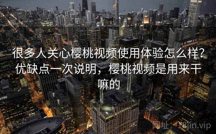 很多人关心樱桃视频使用体验怎么样？优缺点一次说明，樱桃视频是用来干嘛的