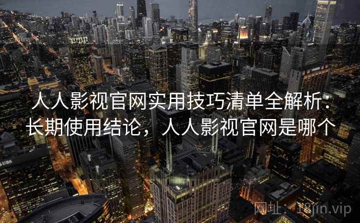 人人影视官网实用技巧清单全解析：长期使用结论，人人影视官网是哪个
