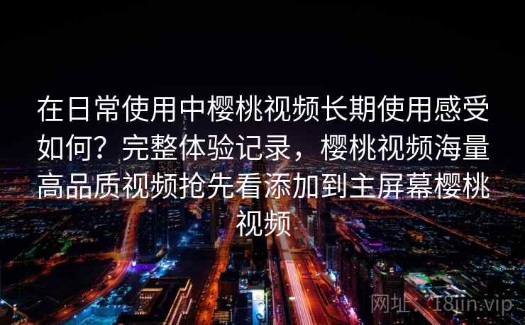 在日常使用中樱桃视频长期使用感受如何?完整体验记录,樱桃视频海量高品质视频抢先看添加到主屏幕樱桃视频 在日常使用中樱桃视频长期使用感受如何?完整体验记录,樱桃视频海量高品质视频抢先看添加到主屏幕樱桃视频