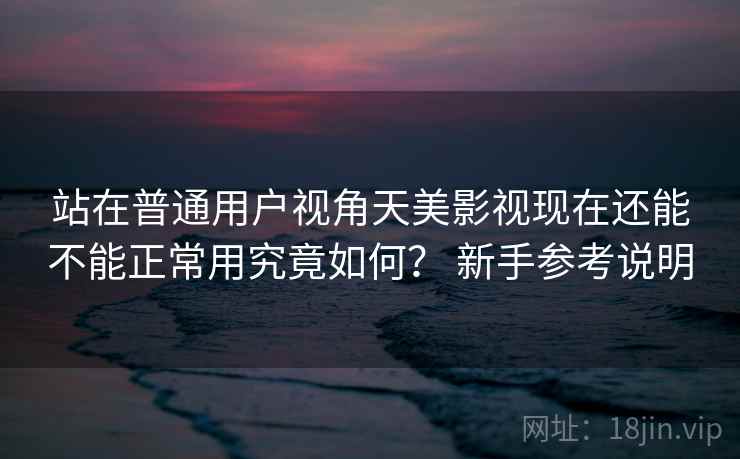 站在普通用户视角天美影视现在还能不能正常用究竟如何? 新手参考说明 站在普通用户视角天美影视现在还能不能正常用究竟如何? 新手参考说明