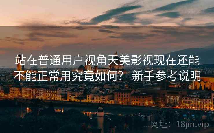 站在普通用户视角天美影视现在还能不能正常用究竟如何？ 新手参考说明