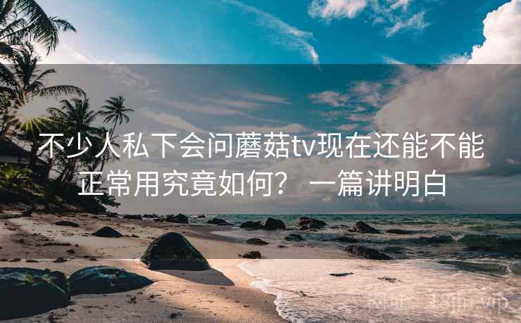 不少人私下会问蘑菇tv现在还能不能正常用究竟如何? 一篇讲明白 不少人私下会问蘑菇tv现在还能不能正常用究竟如何? 一篇讲明白