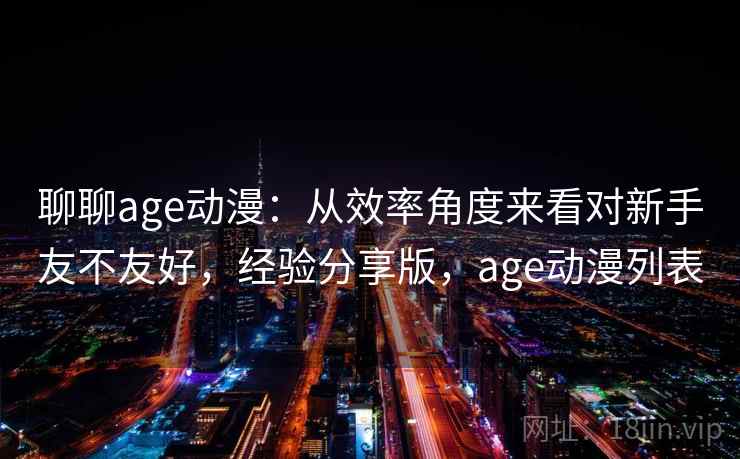 聊聊age动漫:从效率角度来看对新手友不友好,经验分享版,age动漫列表 聊聊age动漫:从效率角度来看对新手友不友好,经验分享版,age动漫列表