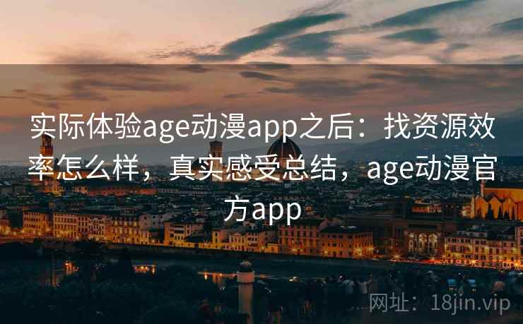 实际体验age动漫app之后：找资源效率怎么样，真实感受总结，age动漫官方app