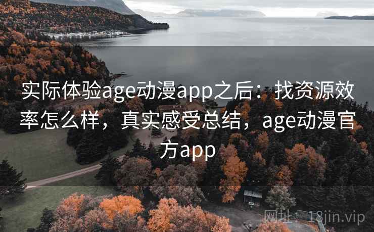 实际体验age动漫app之后:找资源效率怎么样,真实感受总结,age动漫官方app 实际体验age动漫app之后:找资源效率怎么样,真实感受总结,age动漫官方app