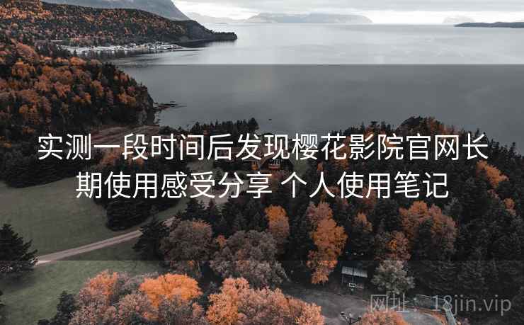 实测一段时间后发现樱花影院官网长期使用感受分享 个人使用笔记 实测一段时间后发现樱花影院官网长期使用感受分享 个人使用笔记