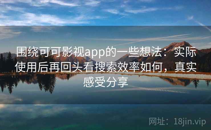 围绕可可影视app的一些想法：实际使用后再回头看搜索效率如何，真实感受分享