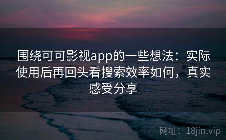 围绕可可影视app的一些想法:实际使用后再回头看搜索效率如何,真实感受分享 围绕可可影视app的一些想法:实际使用后再回头看搜索效率如何,真实感受分享