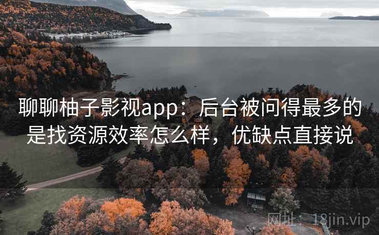 聊聊柚子影视app:后台被问得最多的是找资源效率怎么样,优缺点直接说 聊聊柚子影视app:后台被问得最多的是找资源效率怎么样,优缺点直接说
