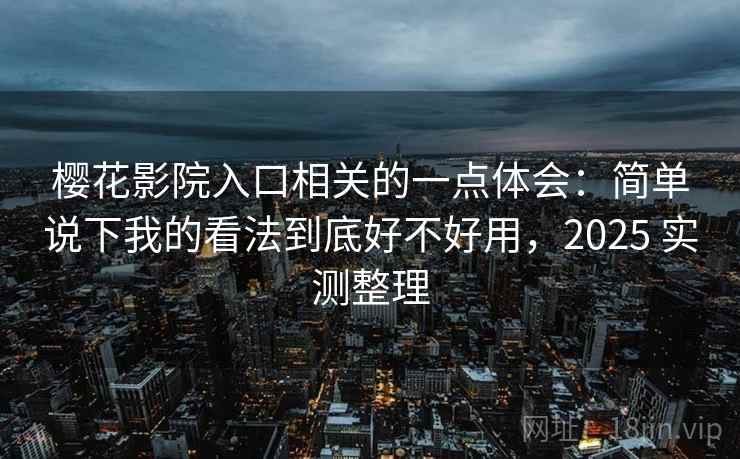 樱花影院入口相关的一点体会：简单说下我的看法到底好不好用，2025 实测整理