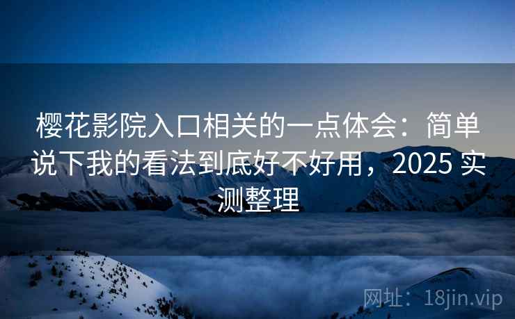 樱花影院入口相关的一点体会：简单说下我的看法到底好不好用，2025 实测整理