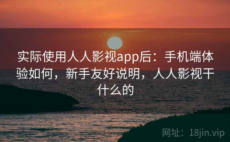 实际使用人人影视app后：手机端体验如何，新手友好说明，人人影视干什么的