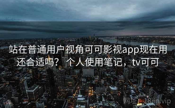 站在普通用户视角可可影视app现在用还合适吗？ 个人使用笔记，tv可可