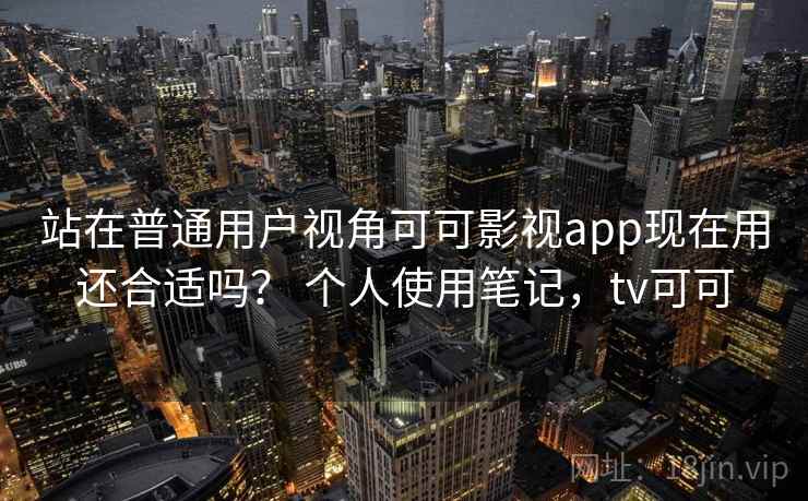站在普通用户视角可可影视app现在用还合适吗？ 个人使用笔记，tv可可