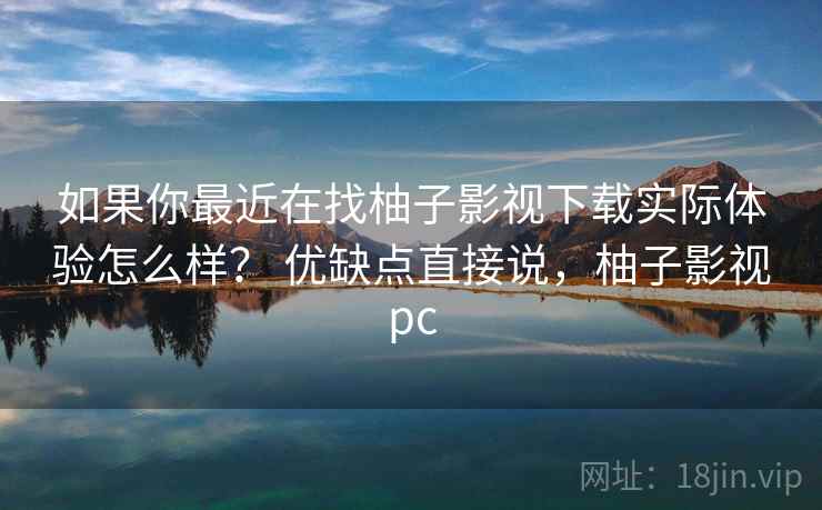 如果你最近在找柚子影视下载实际体验怎么样？ 优缺点直接说，柚子影视pc