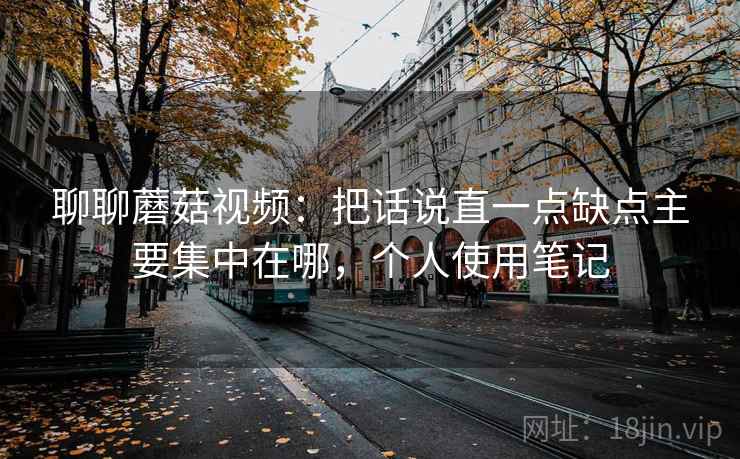 聊聊蘑菇视频：把话说直一点缺点主要集中在哪，个人使用笔记