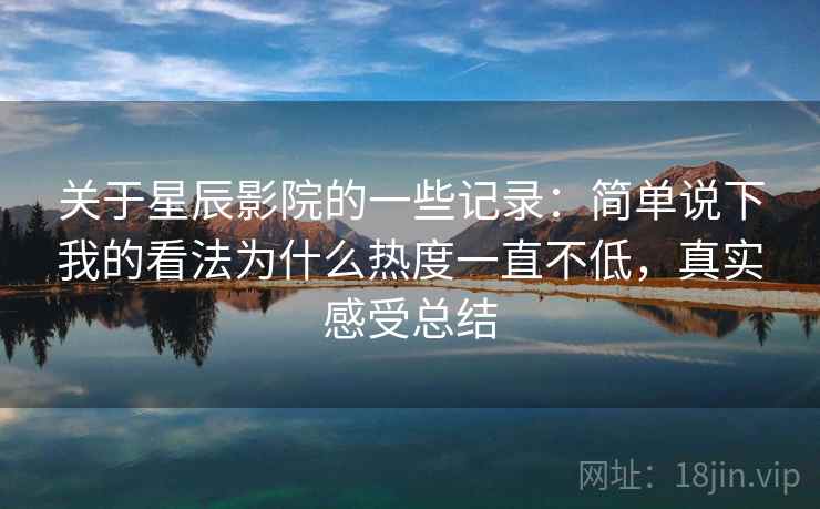 关于星辰影院的一些记录：简单说下我的看法为什么热度一直不低，真实感受总结