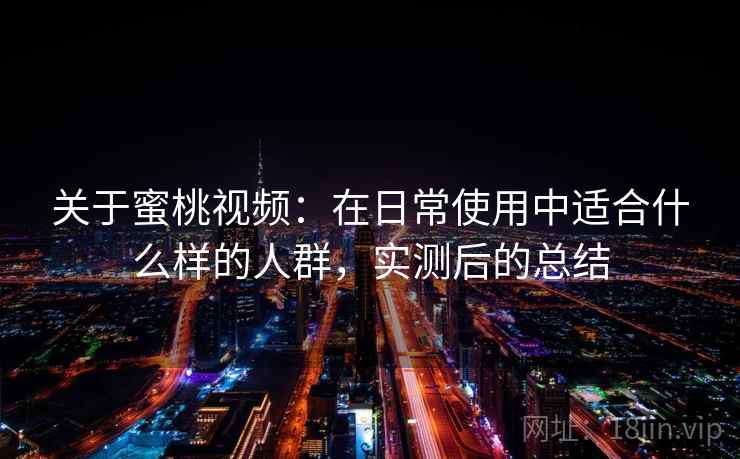 关于蜜桃视频：在日常使用中适合什么样的人群，实测后的总结