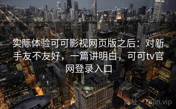 实际体验可可影视网页版之后：对新手友不友好，一篇讲明白，可可tv官网登录入口
