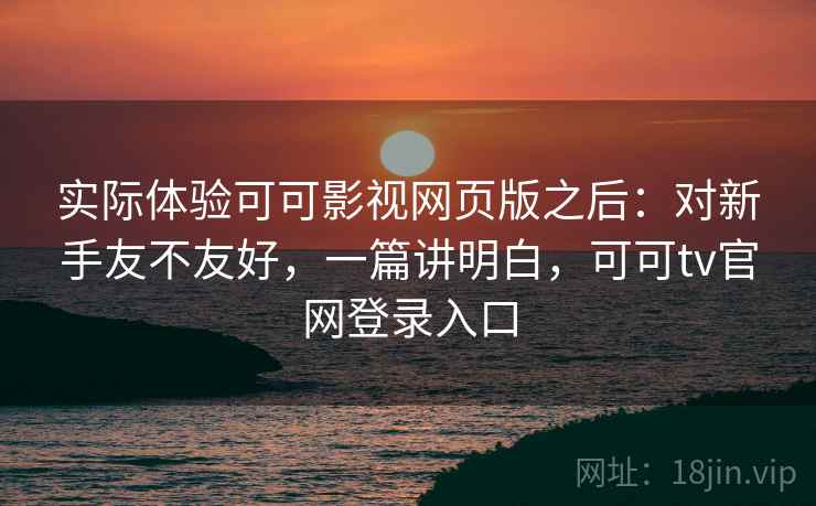 实际体验可可影视网页版之后：对新手友不友好，一篇讲明白，可可tv官网登录入口