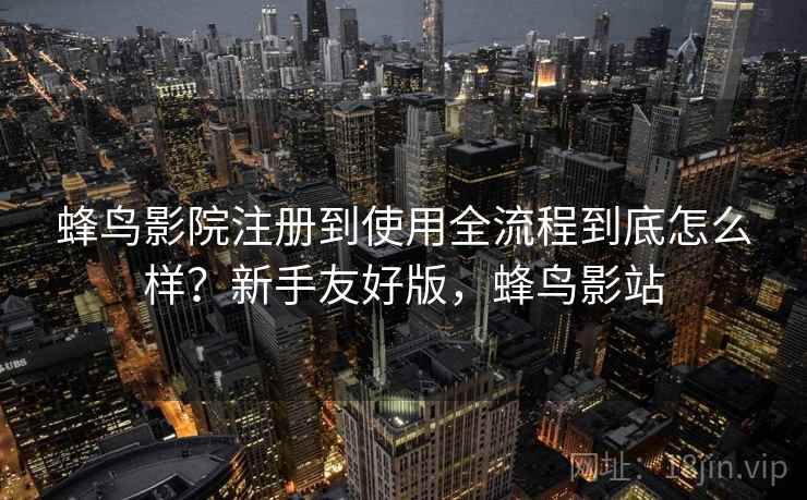 蜂鸟影院注册到使用全流程到底怎么样？新手友好版，蜂鸟影站