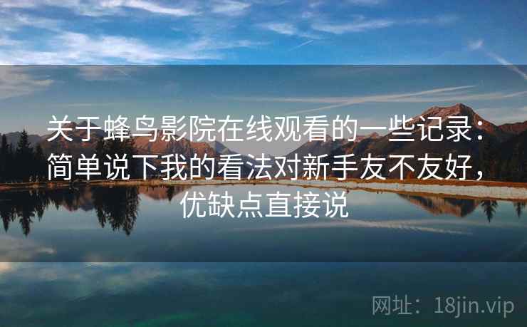 关于蜂鸟影院在线观看的一些记录：简单说下我的看法对新手友不友好，优缺点直接说