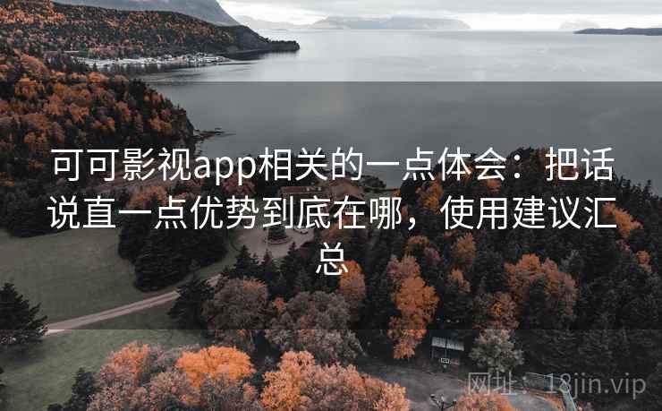 可可影视app相关的一点体会：把话说直一点优势到底在哪，使用建议汇总