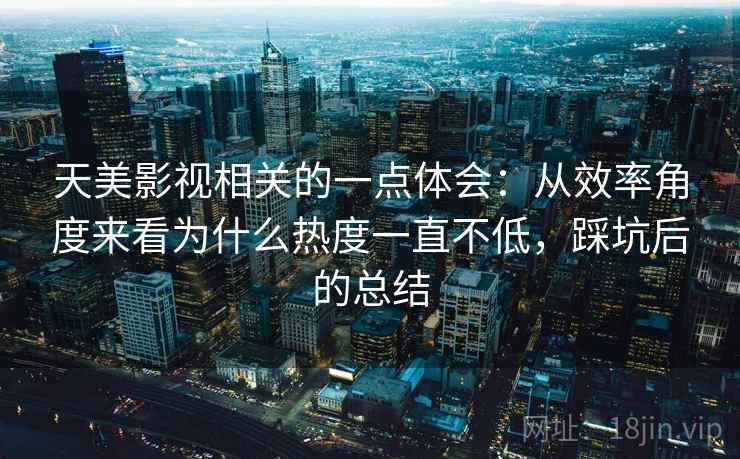 天美影视相关的一点体会：从效率角度来看为什么热度一直不低，踩坑后的总结