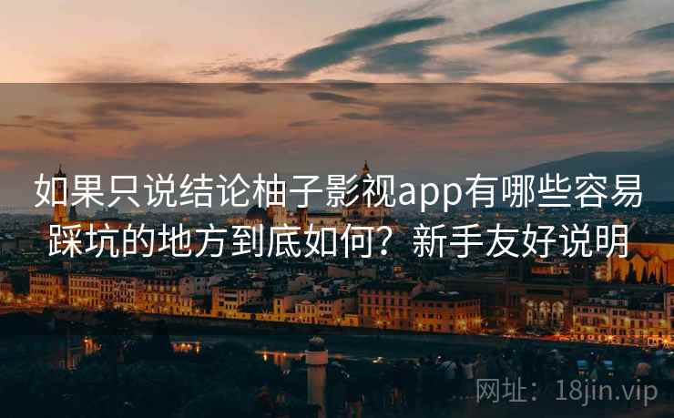 如果只说结论柚子影视app有哪些容易踩坑的地方到底如何？新手友好说明
