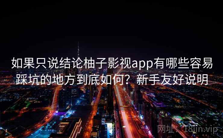 如果只说结论柚子影视app有哪些容易踩坑的地方到底如何？新手友好说明