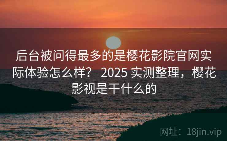 后台被问得最多的是樱花影院官网实际体验怎么样? 2025 实测整理,樱花影视是干什么的 后台被问得最多的是樱花影院官网实际体验怎么样? 2025 实测整理,樱花影视是干什么的