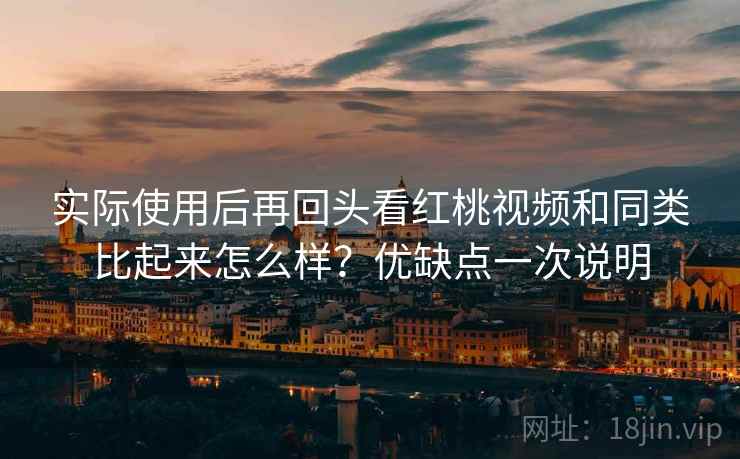 实际使用后再回头看红桃视频和同类比起来怎么样？优缺点一次说明