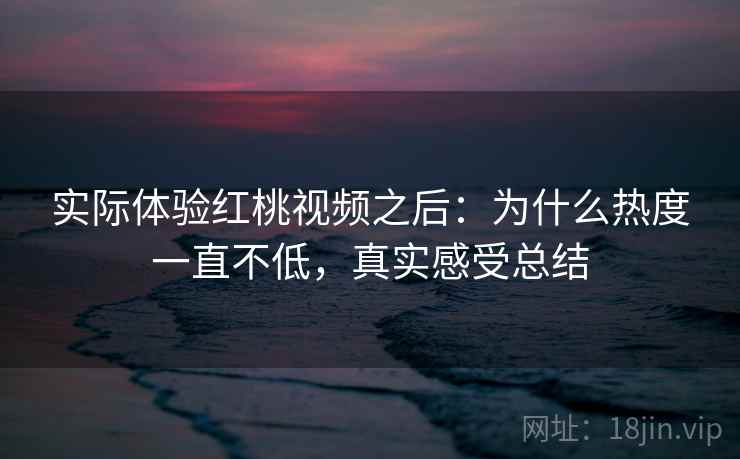 实际体验红桃视频之后:为什么热度一直不低,真实感受总结 实际体验红桃视频之后:为什么热度一直不低,真实感受总结