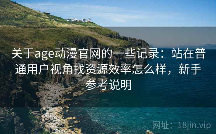 关于age动漫官网的一些记录:站在普通用户视角找资源效率怎么样,新手参考说明 关于age动漫官网的一些记录:站在普通用户视角找资源效率怎么样,新手参考说明