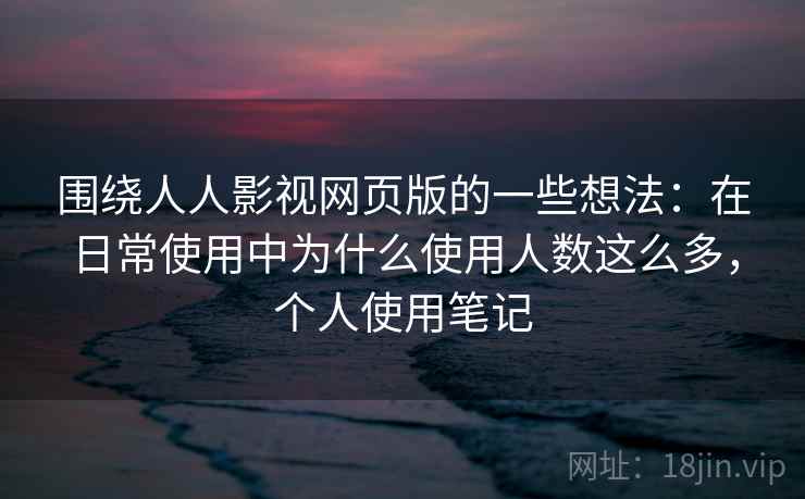 围绕人人影视网页版的一些想法：在日常使用中为什么使用人数这么多，个人使用笔记